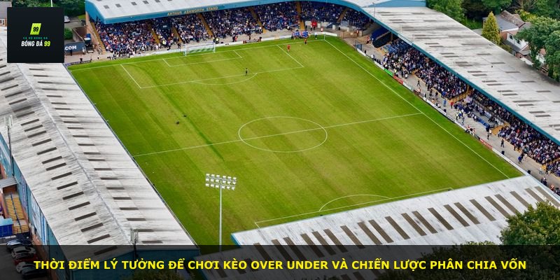 Thời điểm lý tưởng để chơi kèo Over Under và chiến lược phân chia vốn