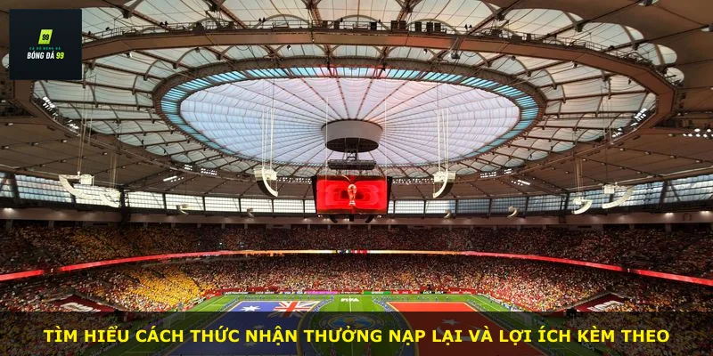 Tìm hiểu cách thức nhận thưởng nạp lại và lợi ích kèm theo